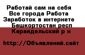 Работай сам на себя - Все города Работа » Заработок в интернете   . Башкортостан респ.,Караидельский р-н